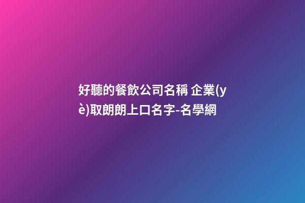 好聽的餐飲公司名稱 企業(yè)取朗朗上口名字-名學網-第1張-公司起名-玄機派